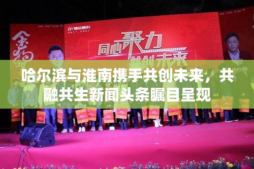 哈爾濱與淮南攜手共創(chuàng)未來(lái)，共融共生新聞?lì)^條矚目呈現(xiàn)