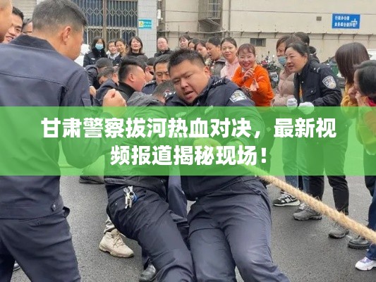 甘肅警察拔河熱血對(duì)決，最新視頻報(bào)道揭秘現(xiàn)場(chǎng)！