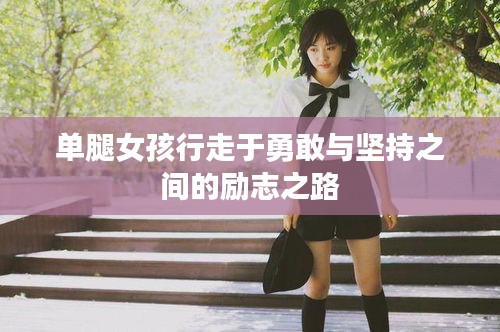單腿女孩行走于勇敢與堅持之間的勵志之路