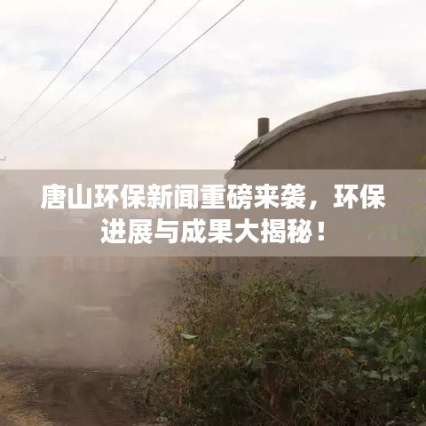 唐山環(huán)保新聞重磅來襲，環(huán)保進(jìn)展與成果大揭秘！