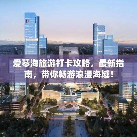 愛琴海旅游打卡攻略，最新指南，帶你暢游浪漫海域！