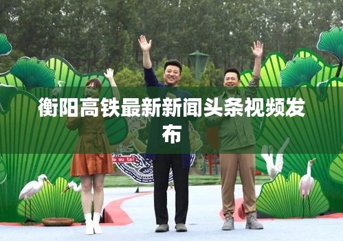 衡陽(yáng)高鐵最新新聞?lì)^條視頻發(fā)布