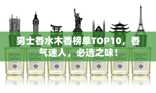 男士香水木香榜單TOP10，香氣迷人，必選之味！