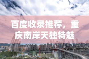 百度收錄推薦，重慶南岸天獨特魅力展現