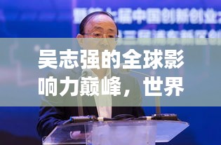 吳志強(qiáng)的全球影響力巔峰，世界排名與卓越成就概覽
