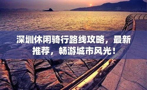深圳休閑騎行路線攻略，最新推薦，暢游城市風(fēng)光！