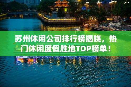 蘇州休閑公司排行榜揭曉，熱門休閑度假勝地TOP榜單！