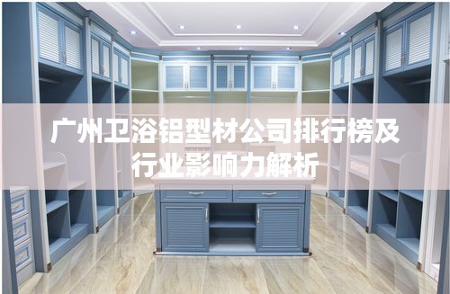 廣州衛(wèi)浴鋁型材公司排行榜及行業(yè)影響力解析