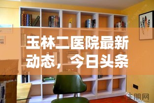 玉林二醫(yī)院最新動(dòng)態(tài)，今日頭條新聞一覽