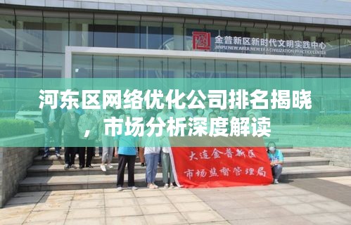 河?xùn)|區(qū)網(wǎng)絡(luò)優(yōu)化公司排名揭曉，市場(chǎng)分析深度解讀