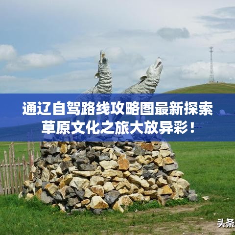 通遼自駕路線攻略圖最新探索草原文化之旅大放異彩！
