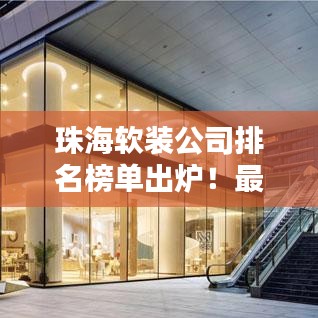 珠海軟裝公司排名榜單出爐！最大公司上榜，品質(zhì)與創(chuàng)意并存！