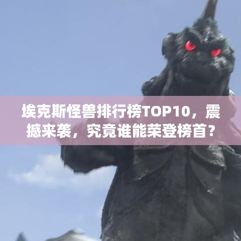 埃克斯怪獸排行榜TOP10，震撼來襲，究竟誰能榮登榜首？