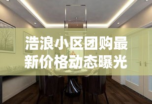 浩浪小區(qū)團(tuán)購最新價格動態(tài)曝光！