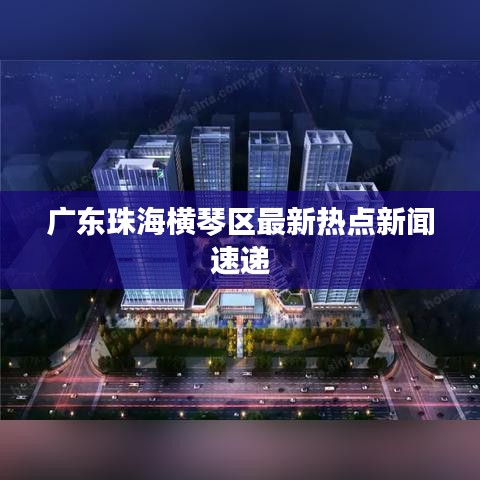 廣東珠海橫琴區(qū)最新熱點(diǎn)新聞速遞